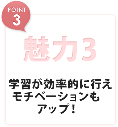 魅力3 学習が効率的に行えモチベーションもアップ！